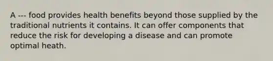 A --- food provides health benefits beyond those supplied by the traditional nutrients it contains. It can offer components that reduce the risk for developing a disease and can promote optimal heath.