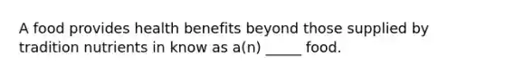 A food provides health benefits beyond those supplied by tradition nutrients in know as a(n) _____ food.