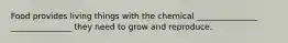 Food provides living things with the chemical _______________ _______________ they need to grow and reproduce.