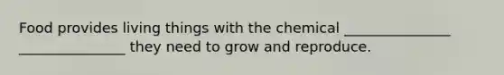 Food provides living things with the chemical _______________ _______________ they need to grow and reproduce.