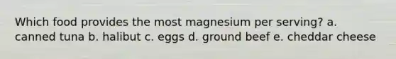 Which food provides the most magnesium per serving? a. canned tuna b. halibut c. eggs d. ground beef e. cheddar cheese