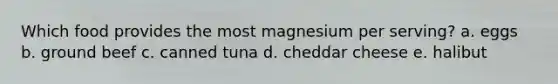 Which food provides the most magnesium per serving? a. eggs b. ground beef c. canned tuna d. cheddar cheese e. halibut