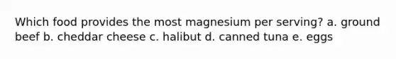 Which food provides the most magnesium per serving? a. ground beef b. cheddar cheese c. halibut d. canned tuna e. eggs
