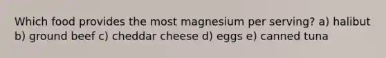 Which food provides the most magnesium per serving? a) halibut b) ground beef c) cheddar cheese d) eggs e) canned tuna