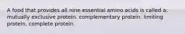 A food that provides all nine essential amino acids is called a: mutually exclusive protein. complementary protein. limiting protein. complete protein.