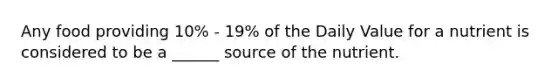 Any food providing 10% - 19% of the Daily Value for a nutrient is considered to be a ______ source of the nutrient.