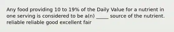 Any food providing 10 to 19% of the Daily Value for a nutrient in one serving is considered to be a(n) _____ source of the nutrient. reliable reliable good excellent fair