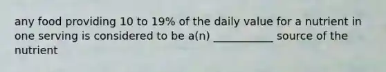 any food providing 10 to 19% of the daily value for a nutrient in one serving is considered to be a(n) ___________ source of the nutrient