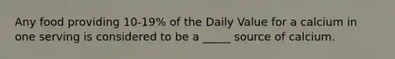 Any food providing 10-19% of the Daily Value for a calcium in one serving is considered to be a _____ source of calcium.