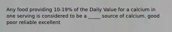 Any food providing 10-19% of the Daily Value for a calcium in one serving is considered to be a _____ source of calcium. good poor reliable excellent