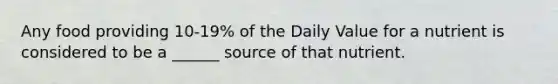 Any food providing 10-19% of the Daily Value for a nutrient is considered to be a ______ source of that nutrient.