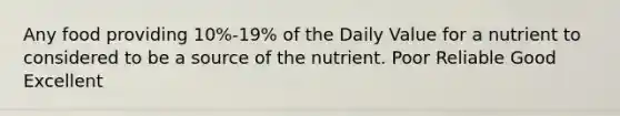 Any food providing 10%-19% of the Daily Value for a nutrient to considered to be a source of the nutrient. Poor Reliable Good Excellent