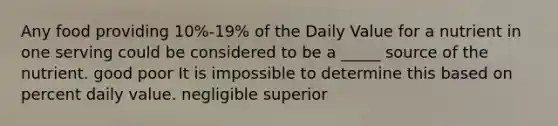 Any food providing 10%-19% of the Daily Value for a nutrient in one serving could be considered to be a _____ source of the nutrient.​ good poor​ ​It is impossible to determine this based on percent daily value. negligible superior