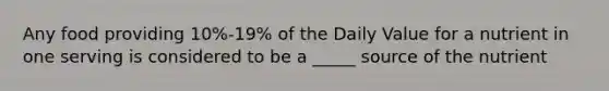 Any food providing 10%-19% of the Daily Value for a nutrient in one serving is considered to be a _____ source of the nutrient