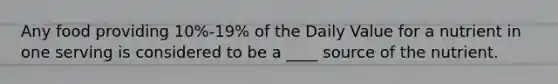 Any food providing 10%-19% of the Daily Value for a nutrient in one serving is considered to be a ____ source of the nutrient.