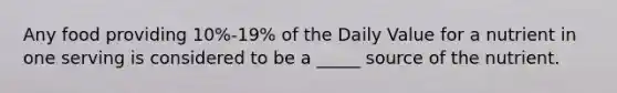 Any food providing 10%-19% of the Daily Value for a nutrient in one serving is considered to be a _____ source of the nutrient.