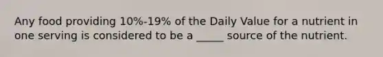 Any food providing 10%-19% of the Daily Value for a nutrient in one serving is considered to be a _____ source of the nutrient.​