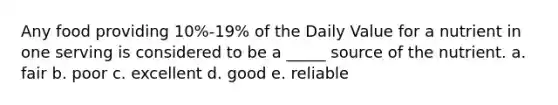 Any food providing 10%-19% of the Daily Value for a nutrient in one serving is considered to be a _____ source of the nutrient. a. fair b. poor c. excellent d. good e. reliable