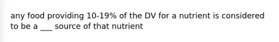 any food providing 10-19% of the DV for a nutrient is considered to be a ___ source of that nutrient