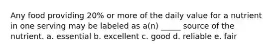 Any food providing 20% or more of the daily value for a nutrient in one serving may be labeled as a(n) _____ source of the nutrient. a. essential b. excellent c. good d. reliable e. fair