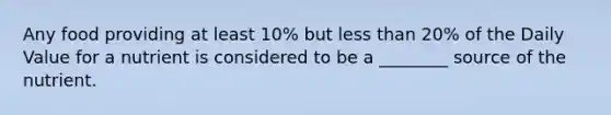 Any food providing at least 10% but less than 20% of the Daily Value for a nutrient is considered to be a ________ source of the nutrient.