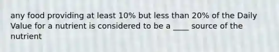 any food providing at least 10% but less than 20% of the Daily Value for a nutrient is considered to be a ____ source of the nutrient