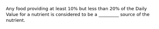 Any food providing at least 10% but less than 20% of the Daily Value for a nutrient is considered to be a _________ source of the nutrient.