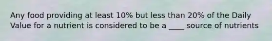 Any food providing at least 10% but less than 20% of the Daily Value for a nutrient is considered to be a ____ source of nutrients