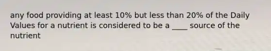 any food providing at least 10% but <a href='https://www.questionai.com/knowledge/k7BtlYpAMX-less-than' class='anchor-knowledge'>less than</a> 20% of the Daily Values for a nutrient is considered to be a ____ source of the nutrient