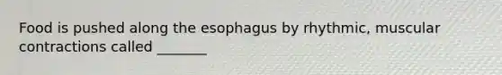 Food is pushed along the esophagus by rhythmic, muscular contractions called _______