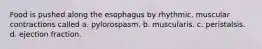 Food is pushed along the esophagus by rhythmic, muscular contractions called a. pylorospasm. b. muscularis. c. peristalsis. d. ejection fraction.