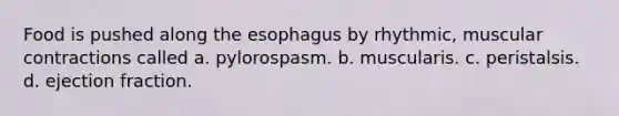 Food is pushed along the esophagus by rhythmic, muscular contractions called a. pylorospasm. b. muscularis. c. peristalsis. d. ejection fraction.