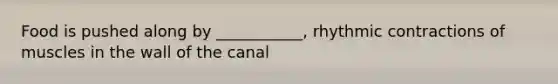 Food is pushed along by ___________, rhythmic contractions of muscles in the wall of the canal