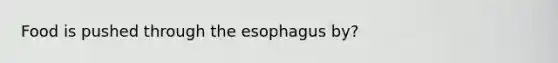 Food is pushed through the esophagus by?