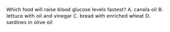 Which food will raise blood glucose levels fastest? A. canola oil B. lettuce with oil and vinegar C. bread with enriched wheat D. sardines in olive oil