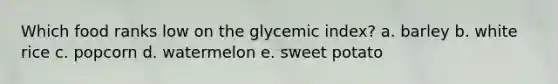 Which food ranks low on the glycemic index? a. barley b. white rice c. popcorn d. watermelon e. sweet potato