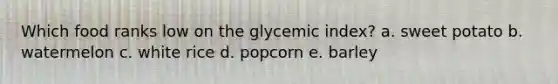 Which food ranks low on the glycemic index? a. sweet potato b. watermelon c. white rice d. popcorn e. barley