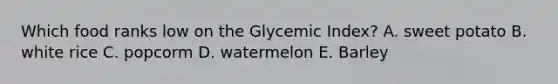 Which food ranks low on the Glycemic Index? A. sweet potato B. white rice C. popcorm D. watermelon E. Barley