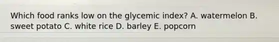 Which food ranks low on the glycemic index? A. watermelon B. sweet potato C. white rice D. barley E. popcorn