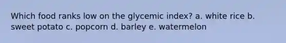 Which food ranks low on the glycemic index? a. white rice b. sweet potato c. popcorn d. barley e. watermelon