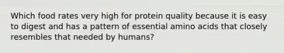 Which food rates very high for protein quality because it is easy to digest and has a pattern of essential amino acids that closely resembles that needed by humans?