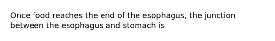 Once food reaches the end of the esophagus, the junction between the esophagus and stomach is