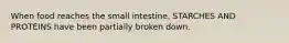 When food reaches the small intestine, STARCHES AND PROTEINS have been partially broken down.