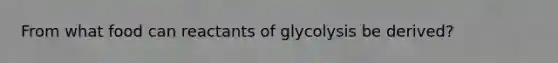 From what food can reactants of glycolysis be derived?