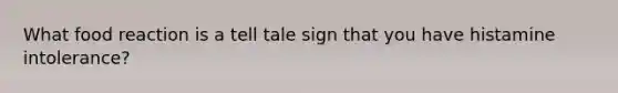 What food reaction is a tell tale sign that you have histamine intolerance?