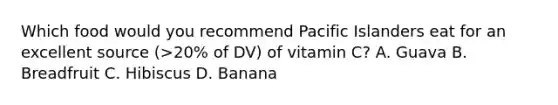 Which food would you recommend Pacific Islanders eat for an excellent source (>20% of DV) of vitamin C? A. Guava B. Breadfruit C. Hibiscus D. Banana