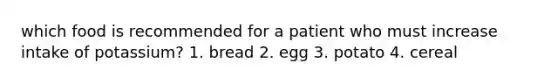 which food is recommended for a patient who must increase intake of potassium? 1. bread 2. egg 3. potato 4. cereal