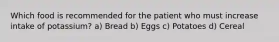 Which food is recommended for the patient who must increase intake of potassium? a) Bread b) Eggs c) Potatoes d) Cereal