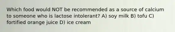 Which food would NOT be recommended as a source of calcium to someone who is lactose intolerant? A) soy milk B) tofu C) fortified orange juice D) ice cream