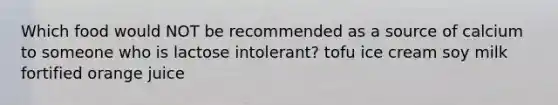 Which food would NOT be recommended as a source of calcium to someone who is lactose intolerant? tofu ice cream soy milk fortified orange juice